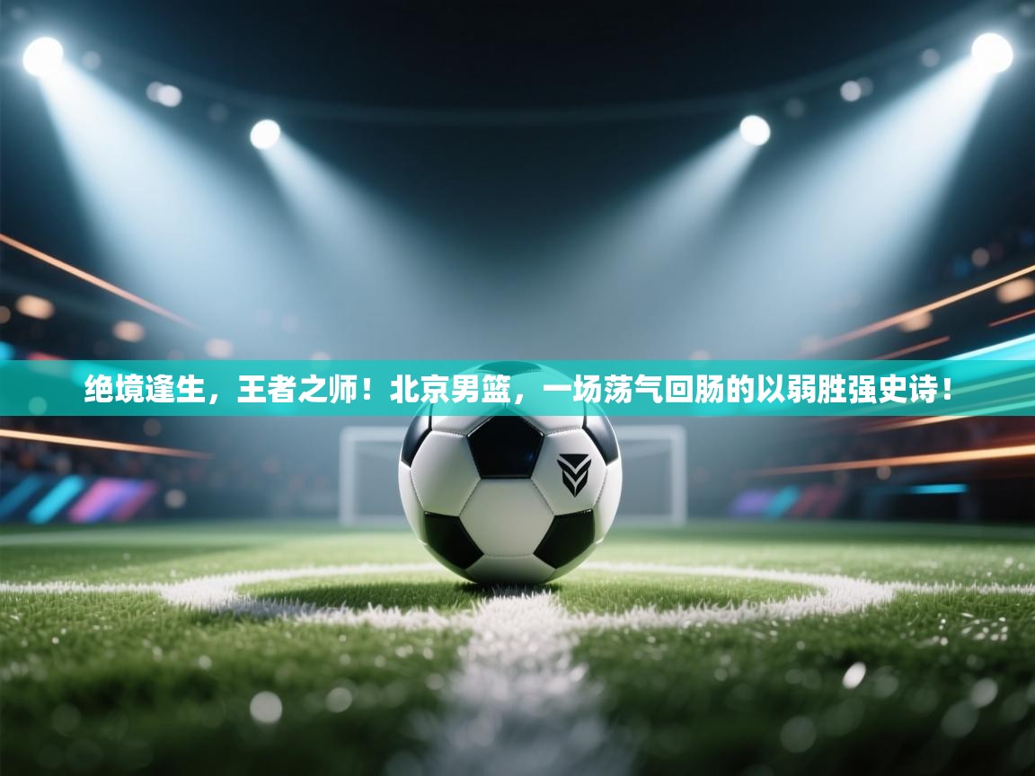 绝境逢生，王者之师！北京男篮，一场荡气回肠的以弱胜强史诗！  第2张