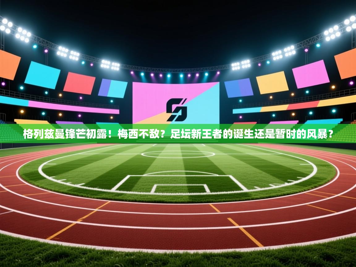 格列兹曼锋芒初露!梅西不敌?足坛新王者的诞生还是暂时的风暴? 第1张