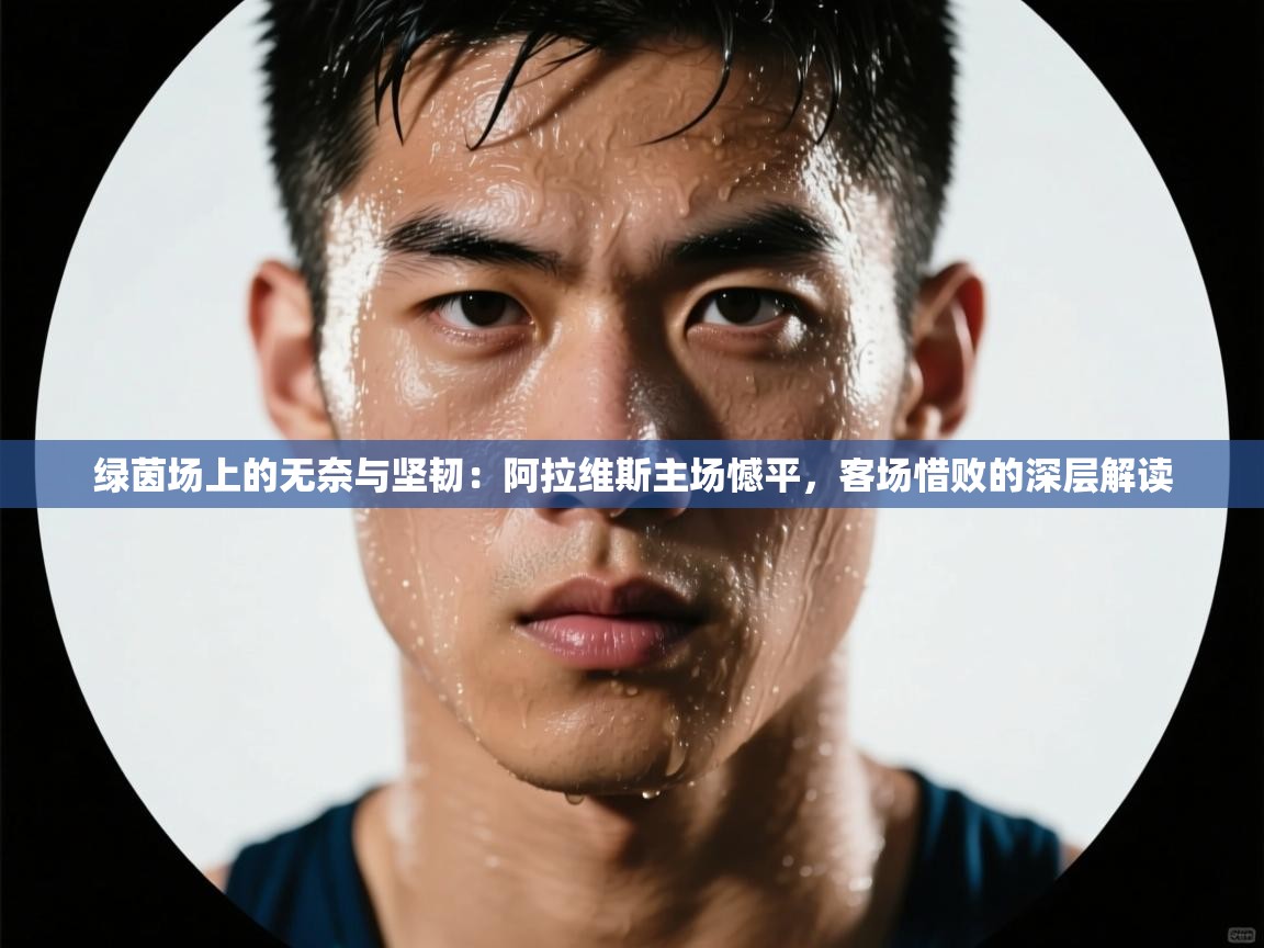 绿茵场上的无奈与坚韧:阿拉维斯主场憾平,客场惜败的深层解读