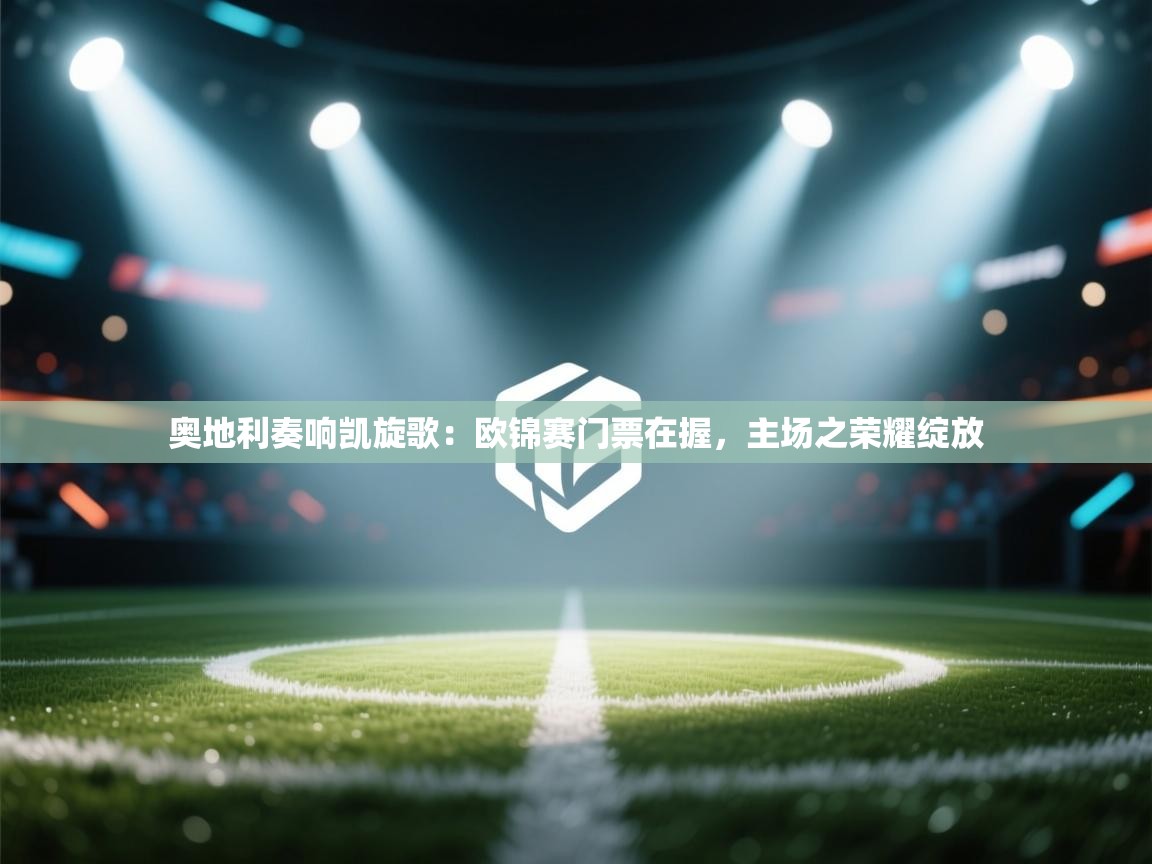 奥地利奏响凯旋歌:欧锦赛门票在握,主场之荣耀绽放 第1张