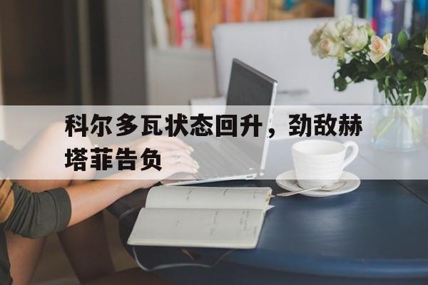 包含科尔多瓦状态回升，劲敌赫塔菲告负的词条