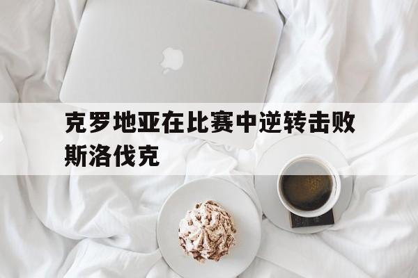 克罗地亚在比赛中逆转击败斯洛伐克